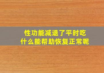 性功能减退了平时吃什么能帮助恢复正常呢