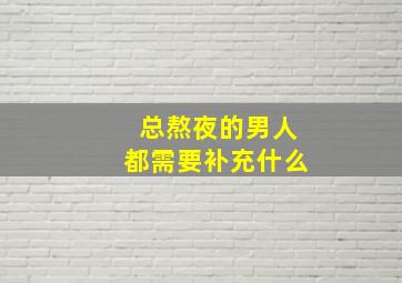 总熬夜的男人都需要补充什么