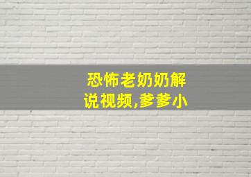 恐怖老奶奶解说视频,爹爹小