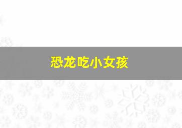 恐龙吃小女孩