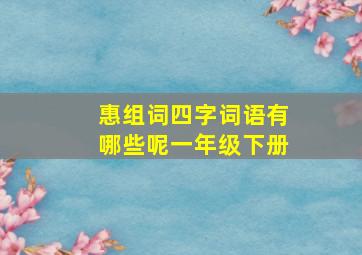 惠组词四字词语有哪些呢一年级下册