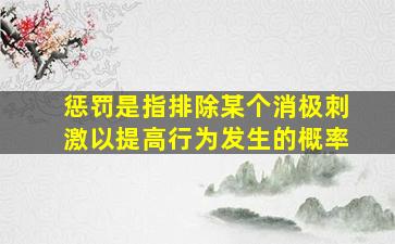 惩罚是指排除某个消极刺激以提高行为发生的概率