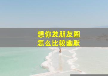 想你发朋友圈怎么比较幽默