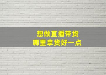 想做直播带货哪里拿货好一点