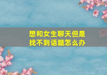 想和女生聊天但是找不到话题怎么办