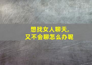 想找女人聊天,又不会聊怎么办呢