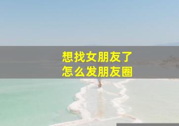 想找女朋友了怎么发朋友圈