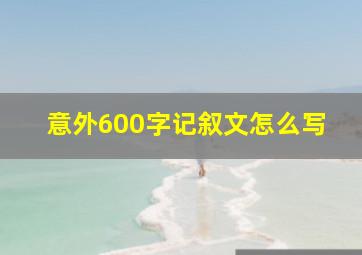 意外600字记叙文怎么写