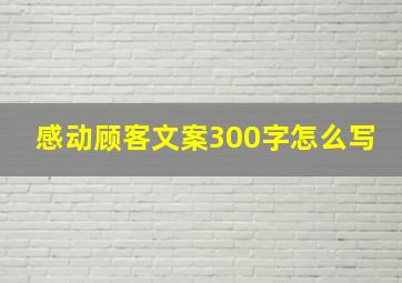 感动顾客文案300字怎么写