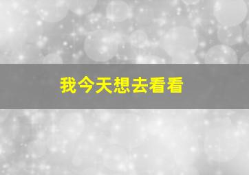 我今天想去看看