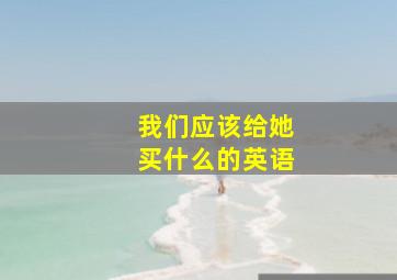 我们应该给她买什么的英语