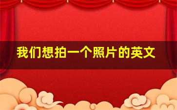 我们想拍一个照片的英文