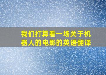 我们打算看一场关于机器人的电影的英语翻译