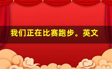 我们正在比赛跑步。英文