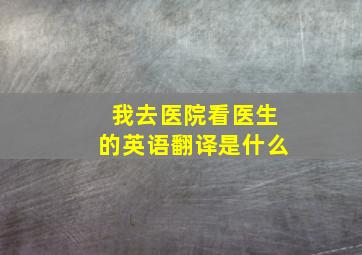 我去医院看医生的英语翻译是什么