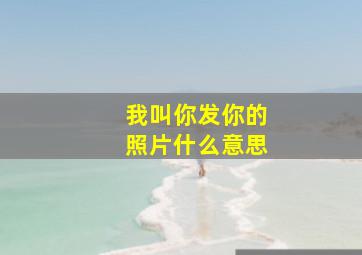 我叫你发你的照片什么意思