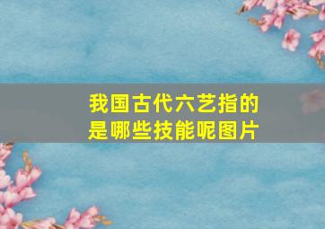 我国古代六艺指的是哪些技能呢图片