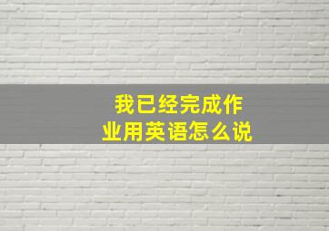 我已经完成作业用英语怎么说