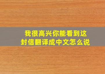 我很高兴你能看到这封信翻译成中文怎么说