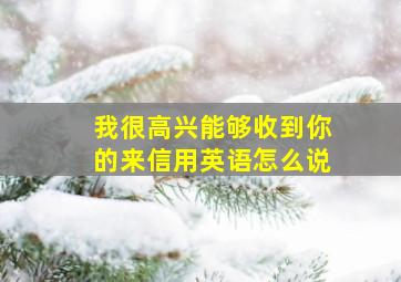 我很高兴能够收到你的来信用英语怎么说