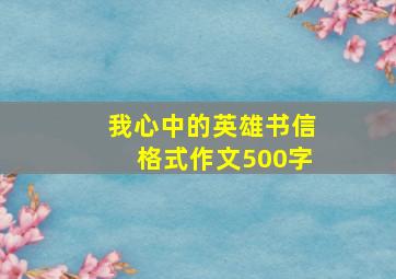 我心中的英雄书信格式作文500字