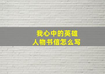 我心中的英雄人物书信怎么写