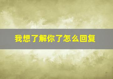 我想了解你了怎么回复