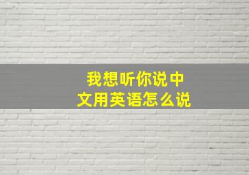 我想听你说中文用英语怎么说