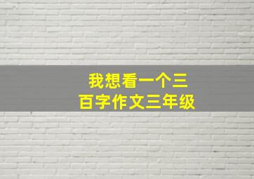 我想看一个三百字作文三年级