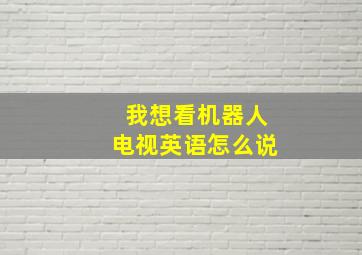 我想看机器人电视英语怎么说