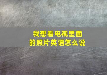 我想看电视里面的照片英语怎么说