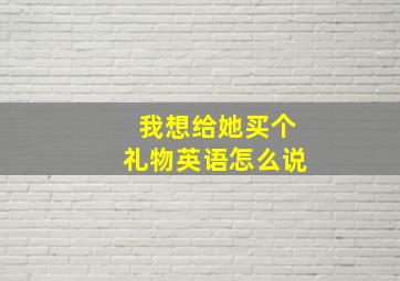 我想给她买个礼物英语怎么说