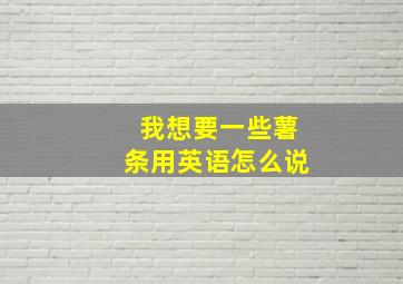 我想要一些薯条用英语怎么说