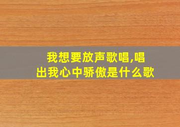 我想要放声歌唱,唱出我心中骄傲是什么歌