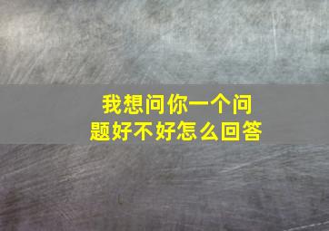 我想问你一个问题好不好怎么回答