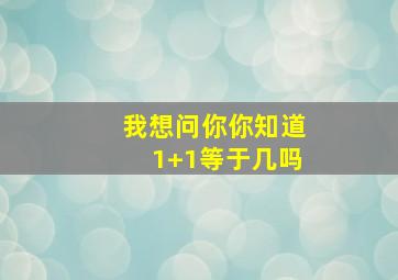 我想问你你知道1+1等于几吗