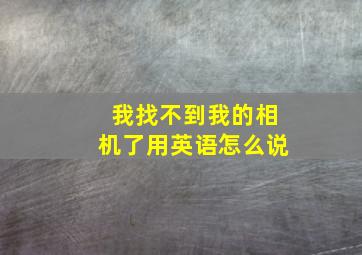 我找不到我的相机了用英语怎么说