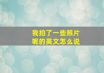 我拍了一些照片呢的英文怎么说