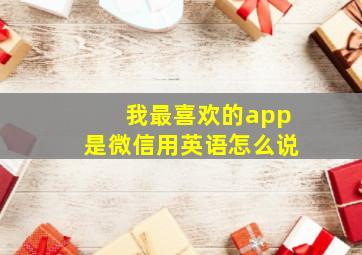 我最喜欢的app是微信用英语怎么说