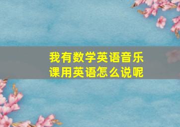 我有数学英语音乐课用英语怎么说呢