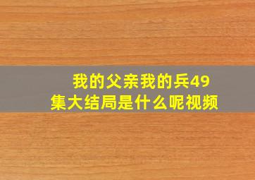 我的父亲我的兵49集大结局是什么呢视频