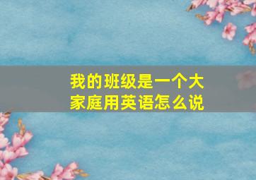 我的班级是一个大家庭用英语怎么说