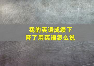 我的英语成绩下降了用英语怎么说