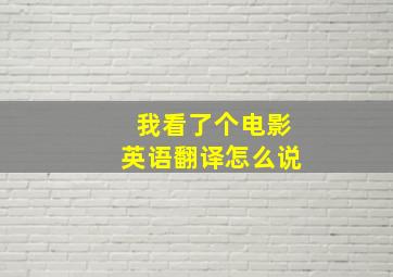 我看了个电影英语翻译怎么说