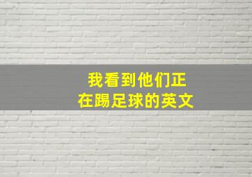 我看到他们正在踢足球的英文