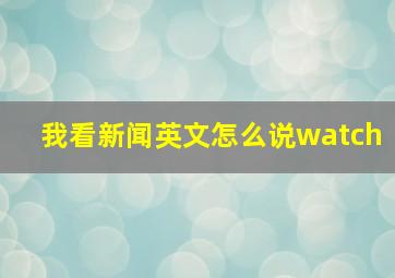 我看新闻英文怎么说watch