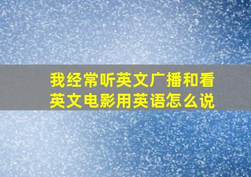 我经常听英文广播和看英文电影用英语怎么说