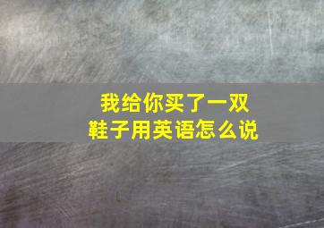 我给你买了一双鞋子用英语怎么说