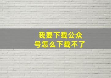 我要下载公众号怎么下载不了