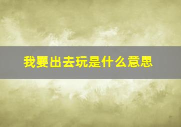 我要出去玩是什么意思